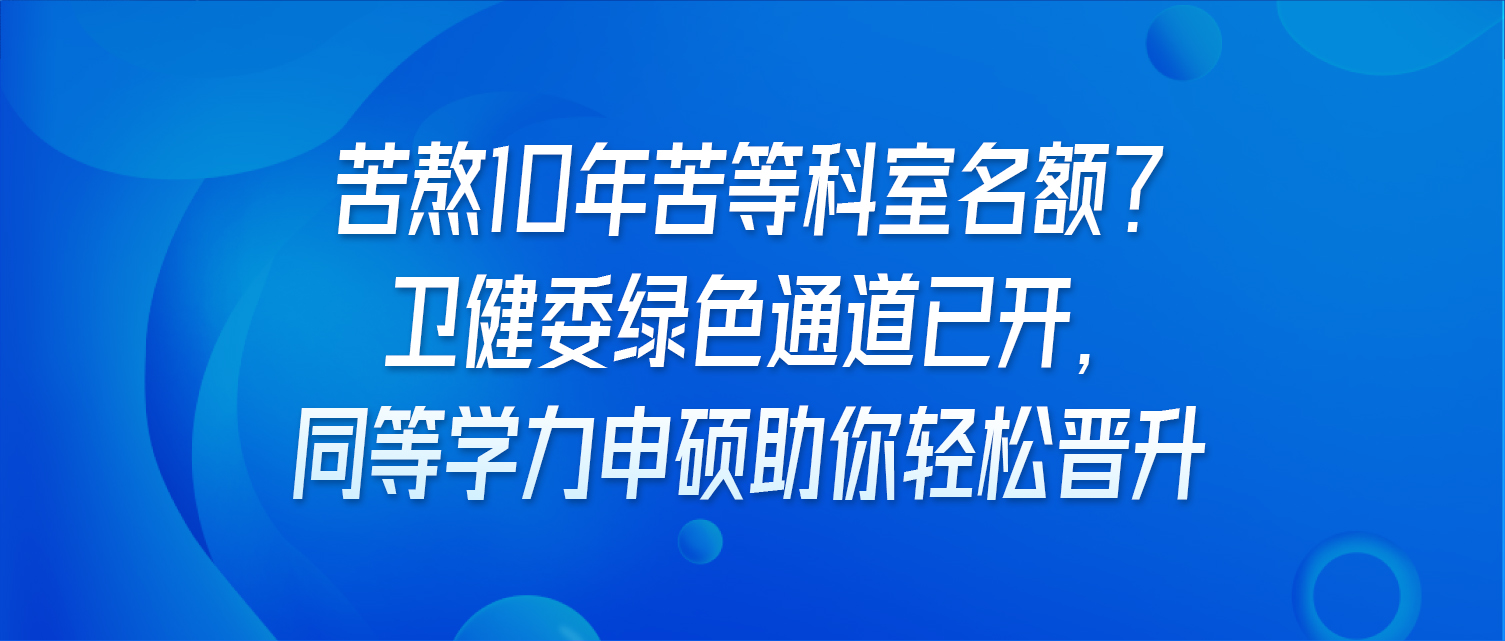 苦熬10年苦等科室名额？卫健委绿色通道已开，同等学力申硕助你轻松晋升
