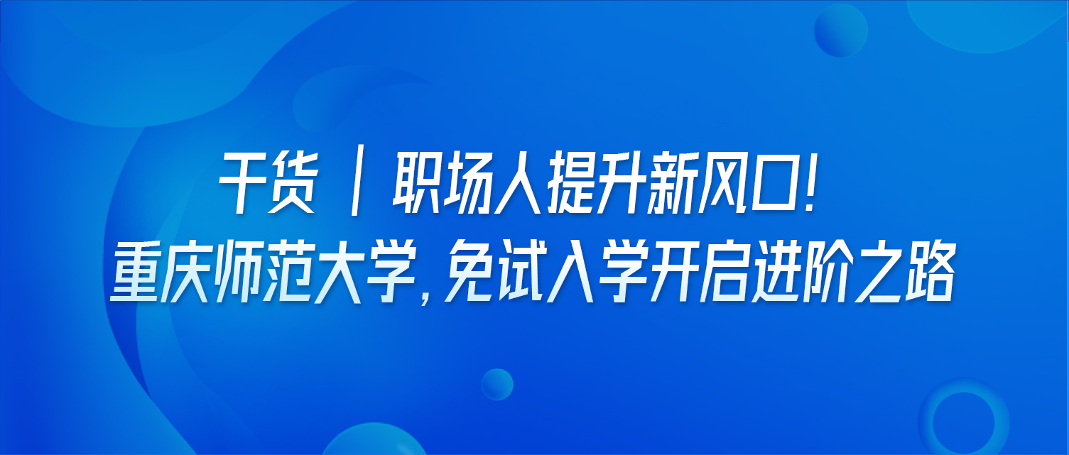 干货 | 职场人提升新风口！重庆师范大学，免试入学开启进阶之路