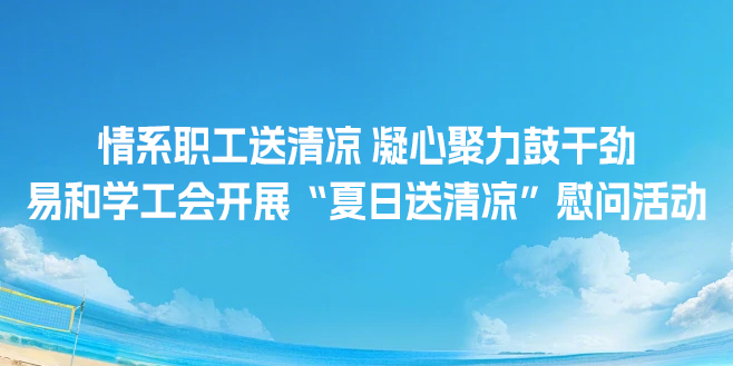 情系职工送清凉 凝心聚力鼓干劲｜易和学工会开展“夏日送清凉”慰问活动