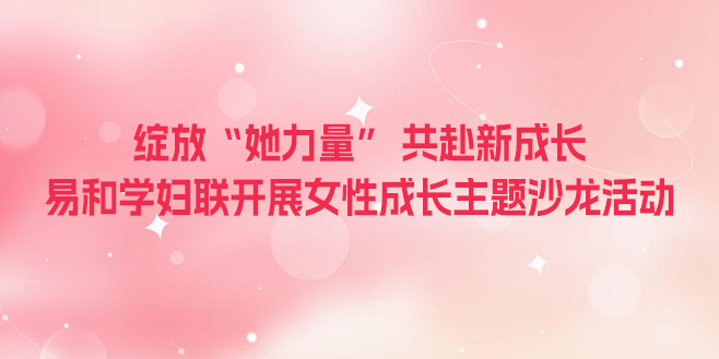 绽放“她力量” 共赴新成长｜易和学妇联开展女性成长主题沙龙活动