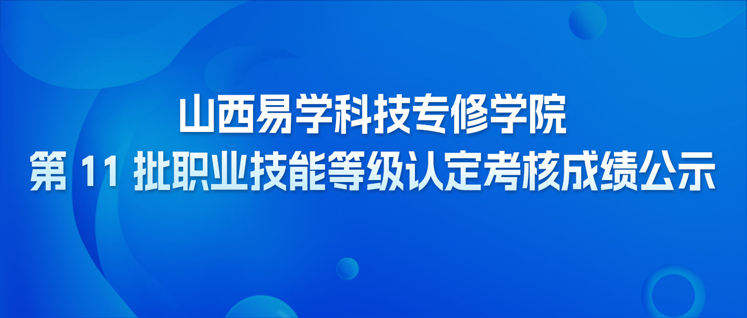 山西易学科技专修学院第 11 批职业技能等级认定考核成绩公示