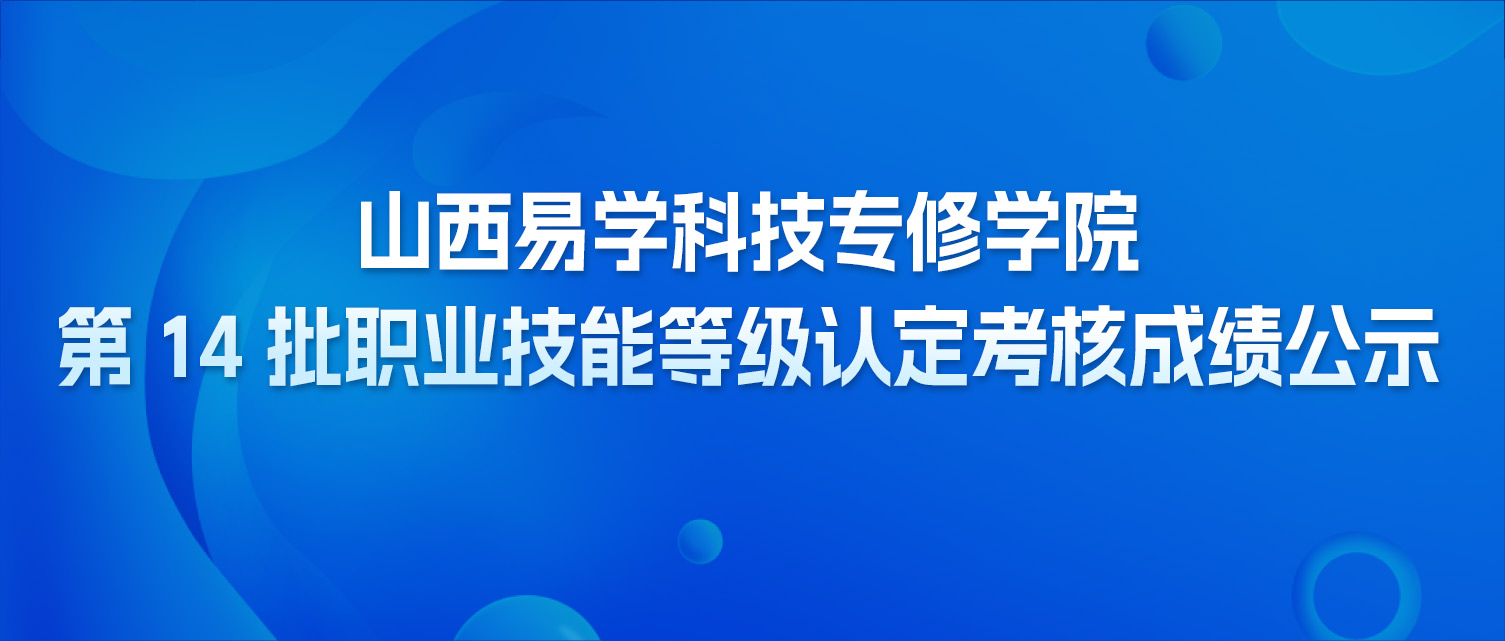 山西易学科技专修学院第 14 批职业技能等级认定考核成绩公示